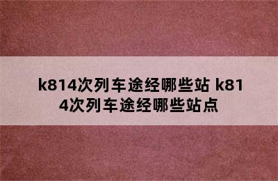 k814次列车途经哪些站 k814次列车途经哪些站点